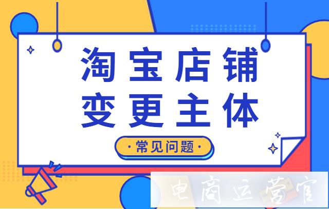 淘宝店铺怎么变更主体?淘宝店铺变更主体有哪些常见问题